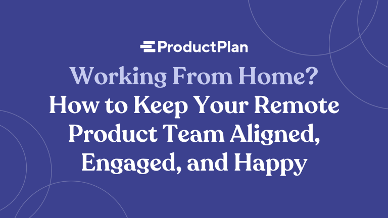 working from home how to keep your remote product team aligned engaged and happy